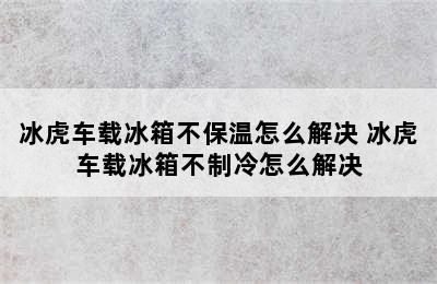 冰虎车载冰箱不保温怎么解决 冰虎车载冰箱不制冷怎么解决